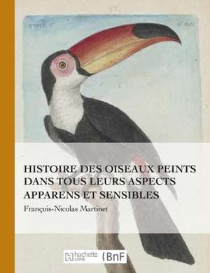 Histoire Des Oiseaux Peints Dans Tous Leurs Aspects Apparens Et Sensibles de François-Nicolas Martinet