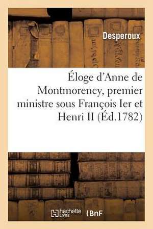 Eloge D Anne de Montmorency, Premier Ministre Sous Francois Ier Et Henri II