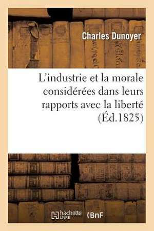 L'Industrie Et la Morale Considerees Dans Leurs Rapports Avec la Liberte