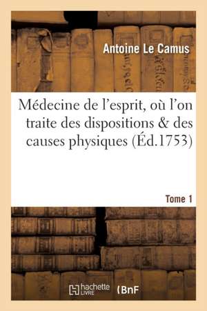 Médecine de l'Esprit, Où l'On Traite Des Dispositions & Des Causes Physiques Qui. T.1 de Antoine Le Camus