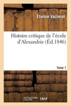 Histoire Critique de L Ecole D Alexandrie. T. 1