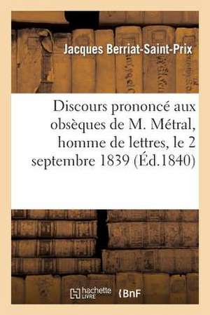 Discours Prononce Aux Obseques de M. Metral, Homme de Lettres, Le 2 Septembre 1839