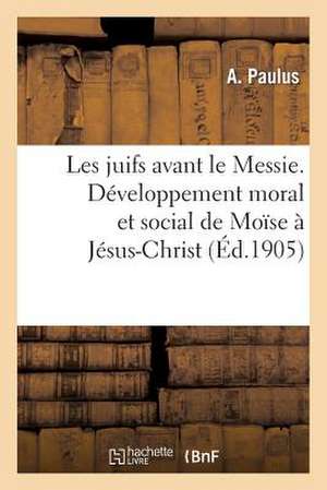 Les Juifs Avant Le Messie. Developpement Moral Et Social de Moise a Jesus-Christ