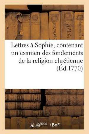 Lettres a Sophie, Contenant Un Examen Des Fondemens de La Religion Chretienne