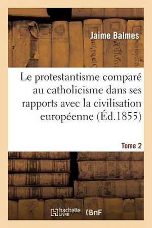 Le Protestantisme Compare Au Catholicisme Dans Ses Rapports Avec La Civilisation Europeenne. Tome 2