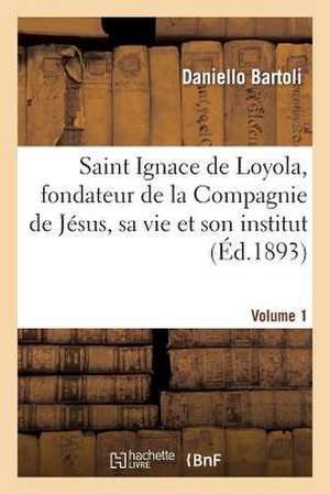 Saint Ignace de Loyola, Fondateur de La Compagnie de Jesus, Sa Vie Et Son Institut. Volume 1