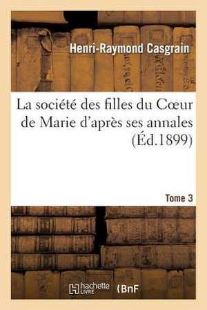 La Societe Des Filles Du Coeur de Marie D Apres Ses Annales. Tome 3