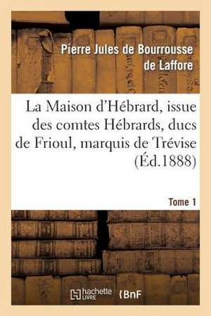 La Maison D Hebrard, Issue Des Comtes Hebrards, Ducs de Frioul, Marquis de Trevise. Tome 1