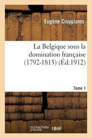 La Belgique Sous La Domination Francaise (1792-1815). Tome 1