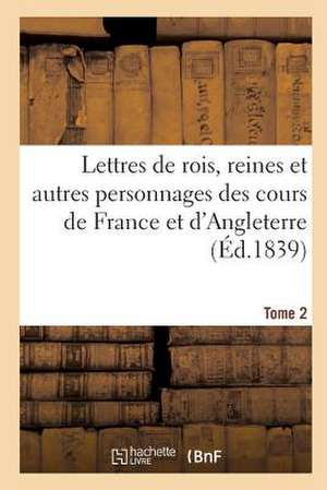 Lettres de Rois, Reines Et Autres Personnages Des Cours de France Et D'Angleterre Ed 1889 Tome 2