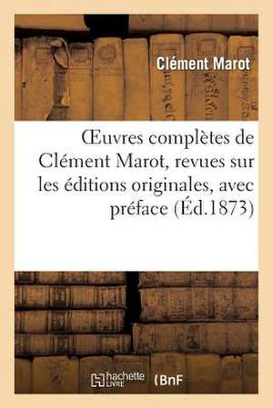 Oeuvres Completes de Clement Marot, Revues Sur Les Editions Originales, Avec Preface