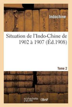 Situation de L Indo-Chine de 1902 a 1907. Tome 2