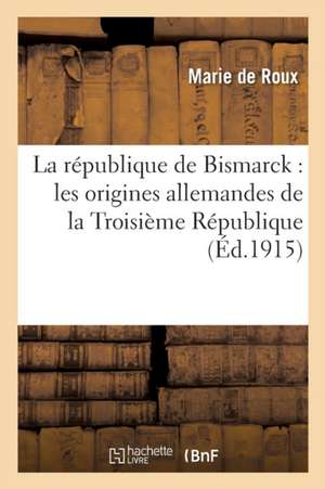 La République de Bismarck: Les Origines Allemandes de la Troisième République. Correspondance: Secrète de Gambetta Et de Bismarck de Marie De Roux