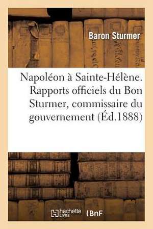 Napoleon a Sainte-Helene. Rapports Officiels Du Bon Sturmer, Commissaire Du Gouvernement Autrichien