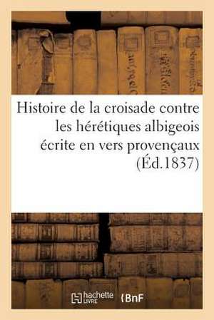 Histoire de La Croisade Contre Les Heretiques Albigeois Ecrite En Vers Provencaux de Sans Auteur