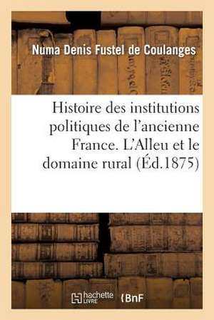 Histoire Des Institutions Politiques de L'Ancienne France. L'Alleu Et Le Domaine Rural