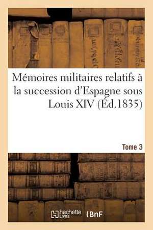 Memoires Militaires Relatifs a la Succession D'Espagne Sous Louis XIV. Tome 3 de Sans Auteur