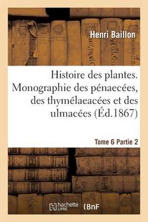 Histoire Des Plantes. Tome 6, Partie 2, Monographie Des Penaecees, Des Thymelaeacees Et Des Ulmacees