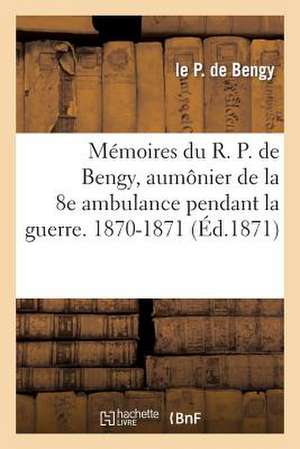 Memoires Du R. P. de Bengy, ... Aumonier de La 8e Ambulance Pendant La Guerre. 1870-1871