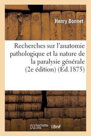 Recherches Sur L'Anatomie Pathologique Et La Nature de La Paralysie Generale