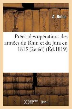 Precis Des Operations Des Armees Du Rhin Et Du Jura En 1815; Suivi Du Siege D'Huningue: Origine Et Portee de La Revolution Du 18 Mars de A. Bulos