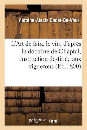 L'Art de Faire Le Vin, D'Apres La Doctrine de Chaptal, Instruction Destinee Aux Vignerons de Antoine-Alexis Cadet De Vaux