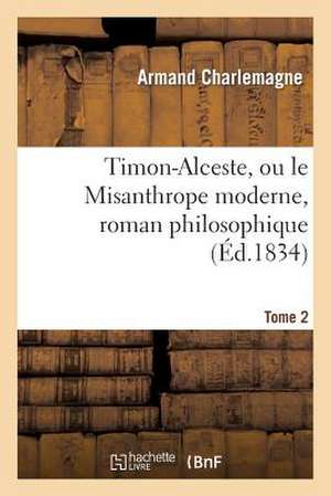 Timon-Alceste, Ou Le Misanthrope Moderne, Roman Philosophique. Tome 2 de Charlemagne-A