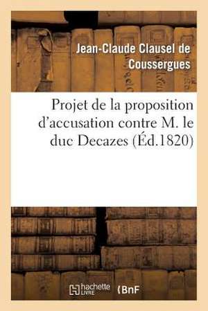 Projet de La Proposition D'Accusation Contre M. Le Duc Decazes, a Soumettre a la Chambre de 1820 de Clausel De Coussergues-J