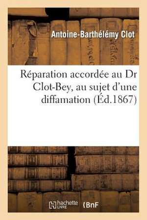 Reparation Accordee Au Dr Clot-Bey, Au Sujet D'Une Diffamation Consignee a la Page 13 Du 2e Volume: (1re Edition) D'Un Ouvrage Publie Par M. Edmond La de Clot-A-B