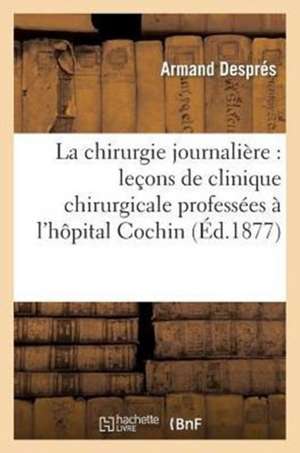 La Chirurgie Journaliere: Lecons de Clinique Chirurgicale Professees A L'Hopital Cochin de Despres a.