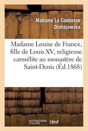 Madame Louise de France, Fille de Louis XV, Religieuse Carmelite Au Monastere de Saint-Denis: , Sous Le Nom de Mere Therese de Saint-Augustin de Drohojowska-A-J-F-A