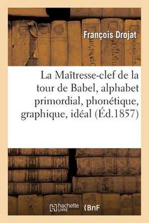 La Maitresse-Clef de La Tour de Babel, Alphabet Primordial, Phonetique, Graphique, Ideal: , de Toutes Les Langues Du Globe de Drojat-F