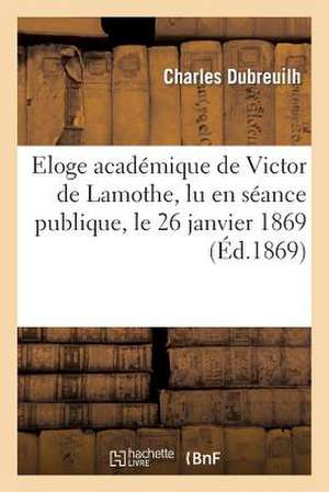 Eloge Academique de Victor de Lamothe, Lu En Seance Publique, Le 26 Janvier 1869 de Dubreuilh-C