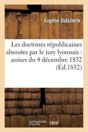 Les Doctrines Republicaines Absoutes Par Le Jury Lyonnais: Assises Du 4 Decembre 1832 de Dufaitelle-E