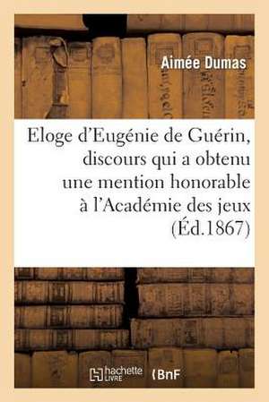 Eloge D'Eugenie de Guerin, Discours Qui a Obtenu Une Mention Honorable A L'Academie Des Jeux: Floraux de Toulouse (Concours de 1867) de Alexandre Dumas