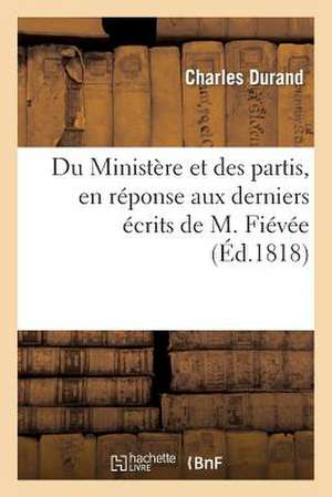 Du Ministere Et Des Partis, En Reponse Aux Derniers Ecrits de M. Fievee de Durand-C