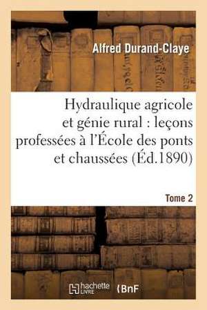 Hydraulique Agricole Et Genie Rural: Lecons Professees A L'Ecole Des Ponts Et Chaussees. Tome 2 de Durand-Claye-A