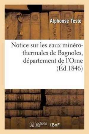 Notice Sur Les Eaux Minéro-Thermales de Bagnoles, Département de l'Orne de Alphonse Teste