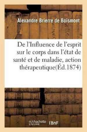 de l'Influence de l'Esprit Sur Le Corps Dans l'État de Santé Et de Maladie: Pour Servir À Élucider l'Action Thérapeutique de l'Imagination, Par Le Dr de Alexandre Brierre de Boismont