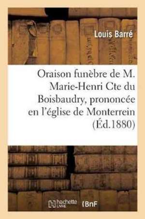 Oraison Funèbre de M. Marie-Henri Cte Du Boisbaudry, Prononcée En l'Église de Monterrein: , Le 11 Septembre 1880 Par M. l'Abbé L. Barré, de Louis Barré