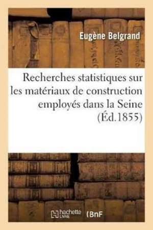 Recherches Statistiques Sur Les Matériaux de Construction Employés Dans La Seine: Rapport Sur Le Mémoire de M. Michelot En Date Du 20 Octobre 1853 de Eugène Belgrand