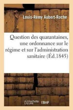 Question Des Quarantaines. Projet d'Une Ordonnance Sur Le Régime Et Sur l'Administration: Sanitaire En France de Louis-Rémy Aubert-Roche