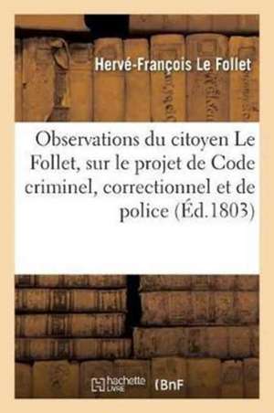 Observations Du Citoyen Le Follet, Sur Le Projet de Code Criminel: Correctionnel Et de Police Présenté Par Une Commission Nommée Par Le Gouvernement de Le Follet-H-F