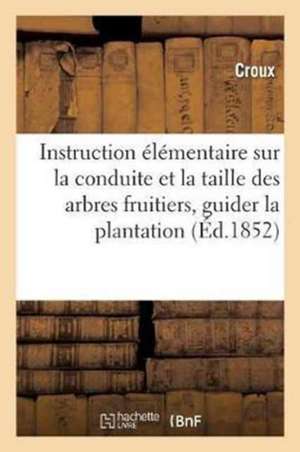 Instruction Élémentaire Sur La Conduite Et La Taille Des Arbres Fruitiers: Contenant Les: Indications Succintes Et Précises Qui Peuvent Guider d'Une M de Croux