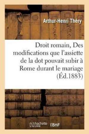 Droit Romain: Des Modifications Que l'Assiette de la Dot Pouvait Subir À Rome Durant Le Mariage.: Droit Civil Français: de l'Emploi Et Du Remploi Sous de Thery-A-H