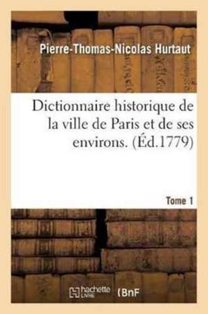 Dictionnaire Historique de la Ville de Paris Et de Ses Environs. T. 1 de Pierre-Thomas-Nicolas Hurtaut