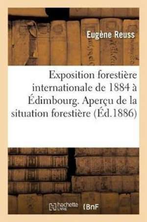 L'Exposition Forestière Internationale de 1884 À Édimbourg (Écosse): Aperçu de la Situation Forestière Des Pays Qui Y Étaient Officiellement Représent de Eugène Reuss