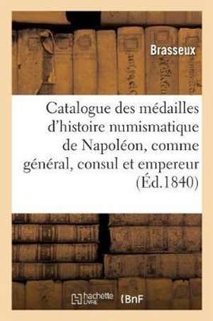 Catalogue Des Médailles de l'Histoire Numismatique de Napoléon, Comme Général, Consul Et Empereur: Frappées À La Monnaie de Paris, Depuis La Bataille de Brasseux