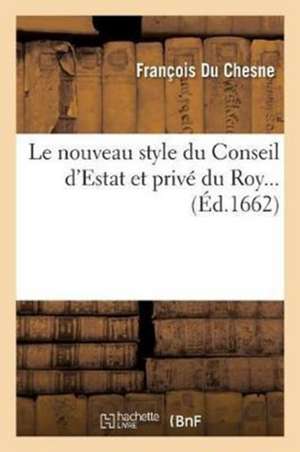 Le Nouveau Style Du Conseil d'Estat Et Privé Du Roy de Du Chesne-F