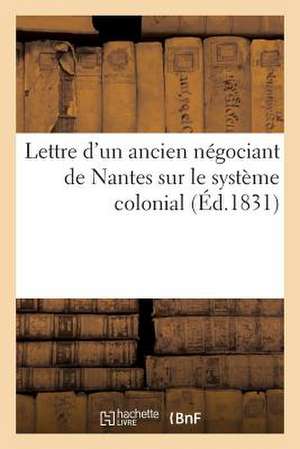 Lettre D'Un Ancien Negociant de Nantes Sur Le Systeme Colonial, Et Reflexions Sur Le Meme Sujet